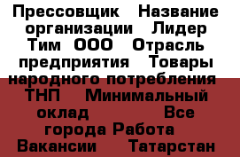 Прессовщик › Название организации ­ Лидер Тим, ООО › Отрасль предприятия ­ Товары народного потребления (ТНП) › Минимальный оклад ­ 25 600 - Все города Работа » Вакансии   . Татарстан респ.